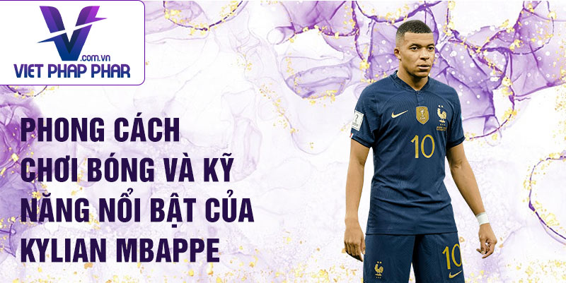 Phong cách chơi bóng và kỹ năng nổi bật của Kylian Mbappe